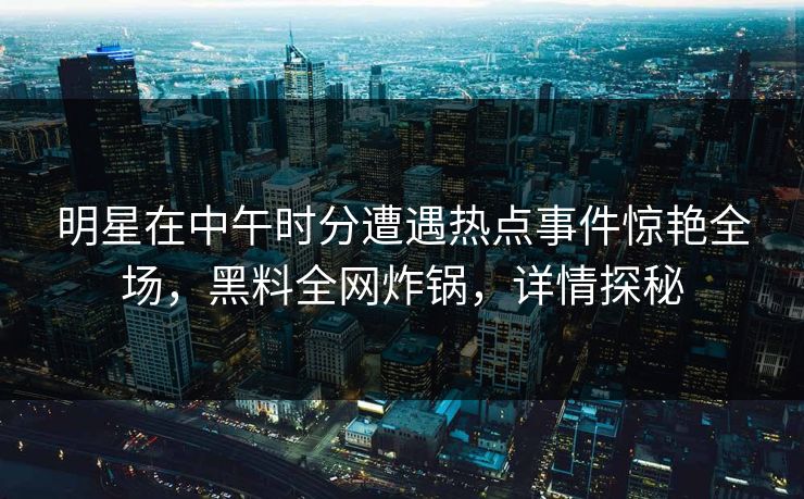 明星在中午时分遭遇热点事件惊艳全场，黑料全网炸锅，详情探秘