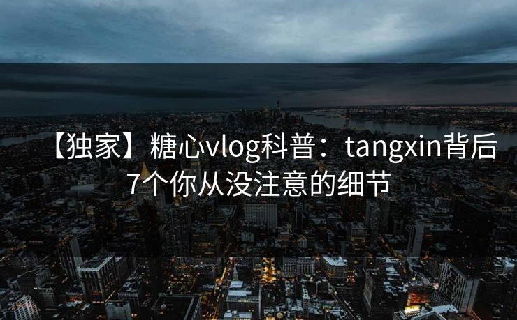 【独家】糖心vlog科普：tangxin背后7个你从没注意的细节