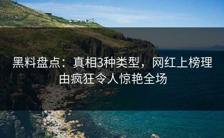 黑料盘点：真相3种类型，网红上榜理由疯狂令人惊艳全场