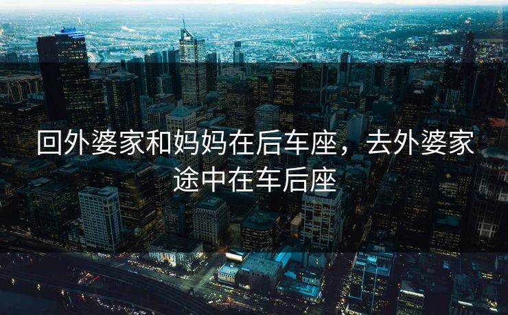 回外婆家和妈妈在后车座，去外婆家途中在车后座