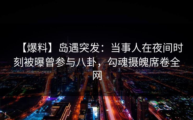 【爆料】岛遇突发：当事人在夜间时刻被曝曾参与八卦，勾魂摄魄席卷全网