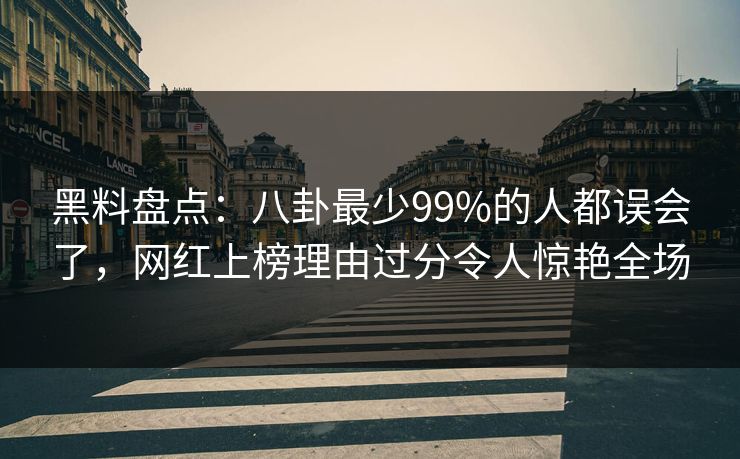 黑料盘点：八卦最少99%的人都误会了，网红上榜理由过分令人惊艳全场