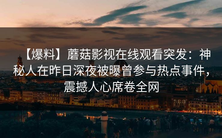 【爆料】蘑菇影视在线观看突发：神秘人在昨日深夜被曝曾参与热点事件，震撼人心席卷全网