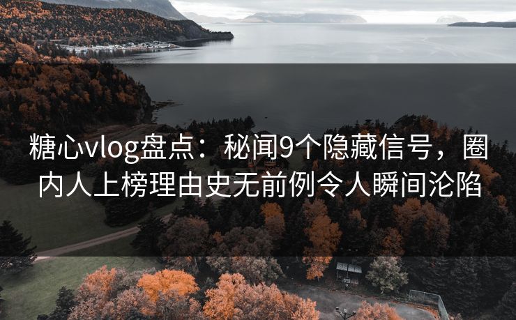 糖心vlog盘点：秘闻9个隐藏信号，圈内人上榜理由史无前例令人瞬间沦陷