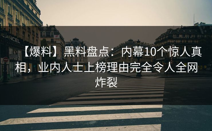 【爆料】黑料盘点：内幕10个惊人真相，业内人士上榜理由完全令人全网炸裂
