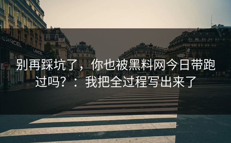 别再踩坑了，你也被黑料网今日带跑过吗？：我把全过程写出来了
