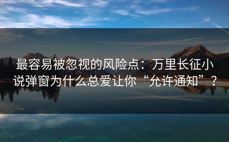 最容易被忽视的风险点：万里长征小说弹窗为什么总爱让你“允许通知”？