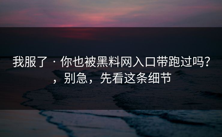 我服了 · 你也被黑料网入口带跑过吗？，别急，先看这条细节
