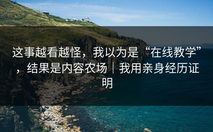 这事越看越怪,我以为是“在线教学”,结果是内容农场|我用亲身经历证明 这事越看越怪,我以为是“在线教学”,结果是内容农场|我用亲身经历证明