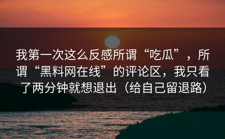 我第一次这么反感所谓“吃瓜”，所谓“黑料网在线”的评论区，我只看了两分钟就想退出（给自己留退路）