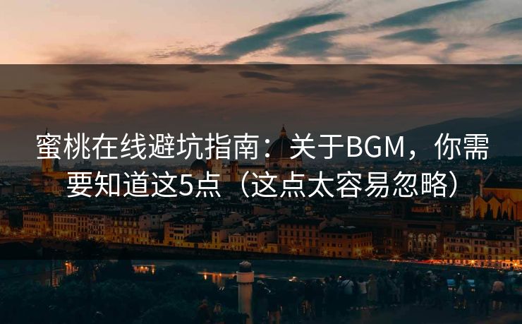 蜜桃在线避坑指南：关于BGM，你需要知道这5点（这点太容易忽略）