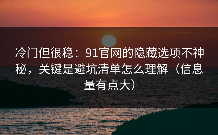 冷门但很稳：91官网的隐藏选项不神秘，关键是避坑清单怎么理解（信息量有点大）