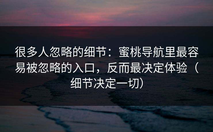 很多人忽略的细节：蜜桃导航里最容易被忽略的入口，反而最决定体验（细节决定一切）