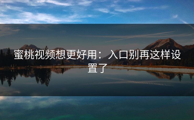 蜜桃视频想更好用：入口别再这样设置了