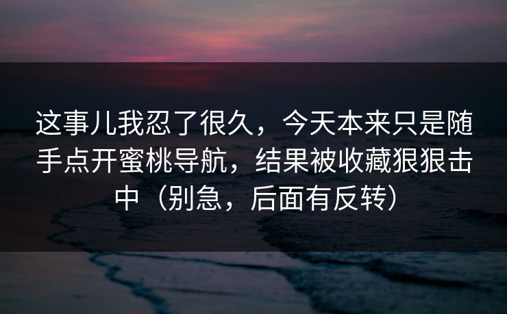 这事儿我忍了很久，今天本来只是随手点开蜜桃导航，结果被收藏狠狠击中（别急，后面有反转）