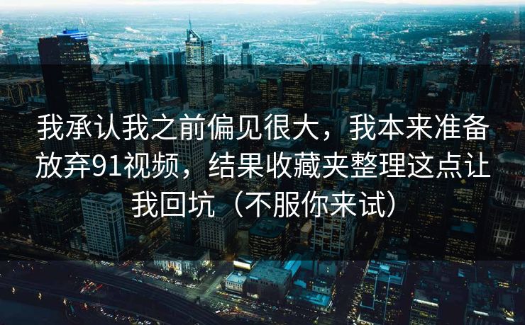 我承认我之前偏见很大，我本来准备放弃91视频，结果收藏夹整理这点让我回坑（不服你来试）