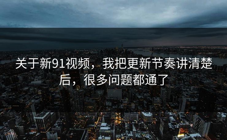 关于新91视频，我把更新节奏讲清楚后，很多问题都通了