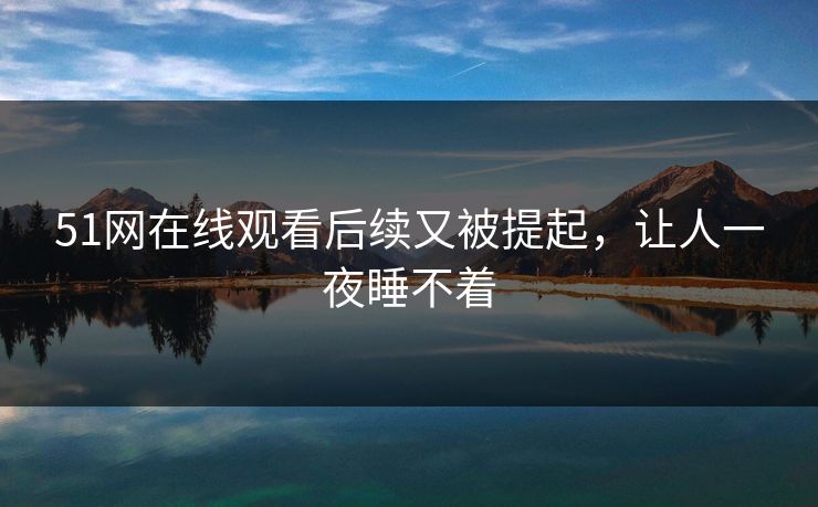 51网在线观看后续又被提起，让人一夜睡不着