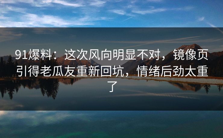 91爆料：这次风向明显不对，镜像页引得老瓜友重新回坑，情绪后劲太重了